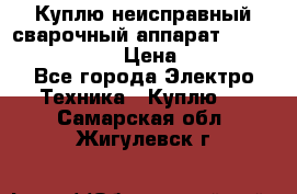 Куплю неисправный сварочный аппарат Fronius MW 3000.  › Цена ­ 50 000 - Все города Электро-Техника » Куплю   . Самарская обл.,Жигулевск г.